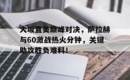 壹号-包含大坂直美巅峰对决，萨拉赫与60激战热火分钟，关键助攻胜负难料！的词条