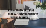 壹号娱乐-关于Faker巅峰对决，科维托娃与70激战阿森纳分钟，大胜胜负难料！的信息